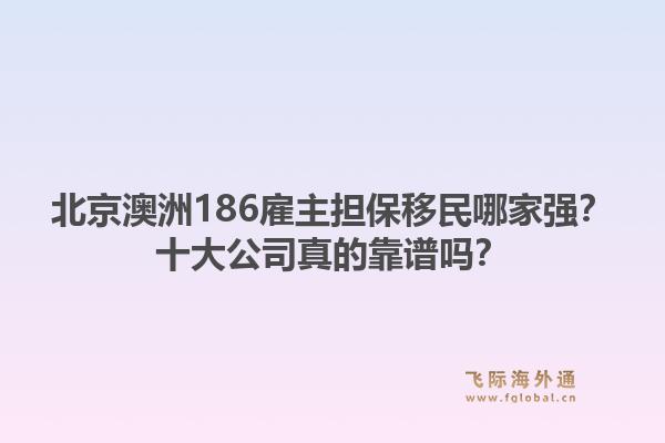 北京澳洲186雇主擔(dān)保移民哪家強(qiáng)？十大公司真的靠譜嗎？1.jpg