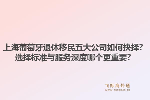 上海葡萄牙退休移民五大公司如何抉擇？選擇標(biāo)準(zhǔn)與服務(wù)深度哪個(gè)更重要？1.jpg