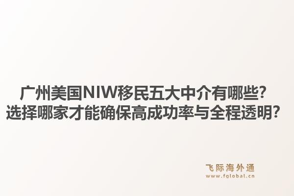 廣州美國NIW移民五大中介有哪些？選擇哪家才能確保高成功率與全程透明？1.jpg