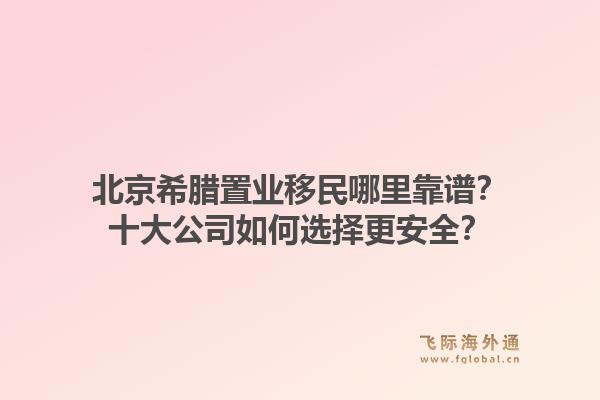 北京希臘置業(yè)移民哪里靠譜？十大公司如何選擇更安全？1.jpg