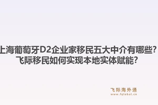 上海葡萄牙D2企業(yè)家移民五大中介有哪些？飛際移民如何實(shí)現(xiàn)本地實(shí)體賦能？1.jpg