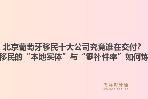 北京葡萄牙移民十大公司究竟誰在交付？飛際移民的“本地實體”與“零補(bǔ)件率”如何煉成？1.jpg