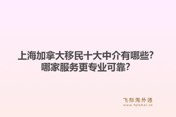 上海加拿大移民十大中介有哪些？哪家服務更專業(yè)可靠？1.jpg