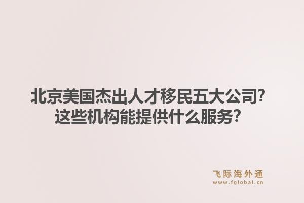 北京美國杰出人才移民五大公司？這些機構(gòu)能提供什么服務(wù)？1.jpg