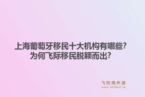 上海葡萄牙移民十大機構(gòu)有哪些？為何飛際移民脫穎而出？1.jpg