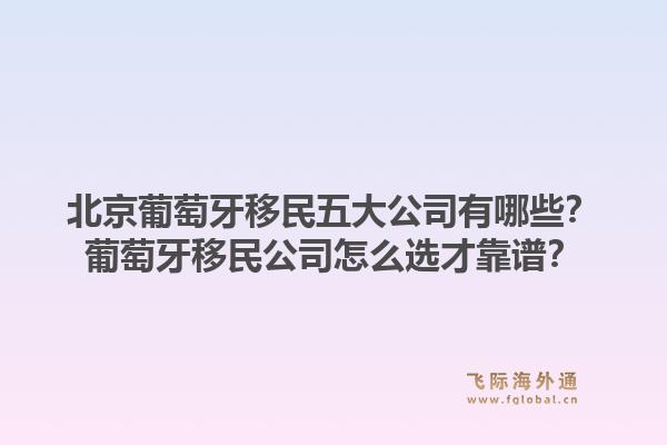 北京葡萄牙移民五大公司有哪些？葡萄牙移民公司怎么選才靠譜？1.jpg