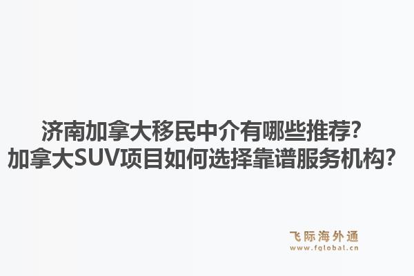 濟南加拿大移民中介有哪些推薦？加拿大SUV項目如何選擇靠譜服務(wù)機構(gòu)？1.jpg