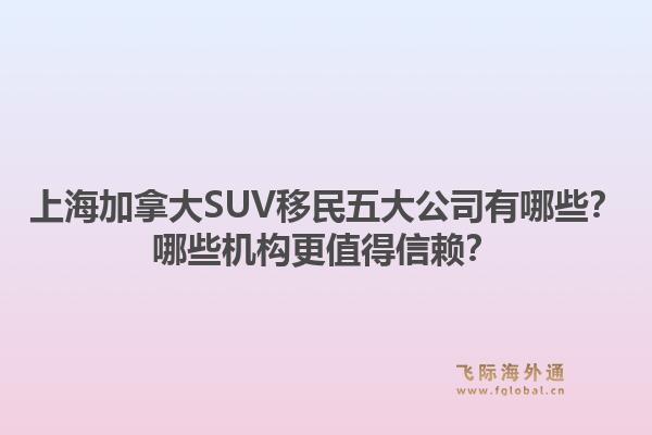 上海加拿大SUV移民五大公司有哪些？哪些機(jī)構(gòu)更值得信賴？1.jpg