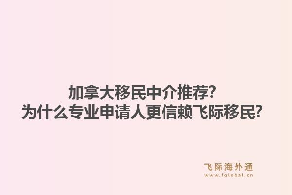 加拿大移民中介推薦？為什么專業(yè)申請人更信賴飛際移民？1.jpg