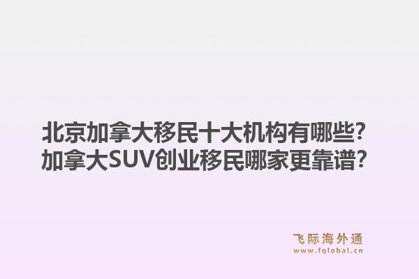 北京加拿大移民十大機構(gòu)有哪些？加拿大SUV創(chuàng)業(yè)移民哪家更靠譜？1.jpg