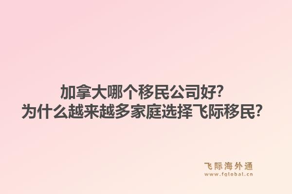加拿大哪個移民公司好？為什么越來越多家庭選擇飛際移民？1.jpg