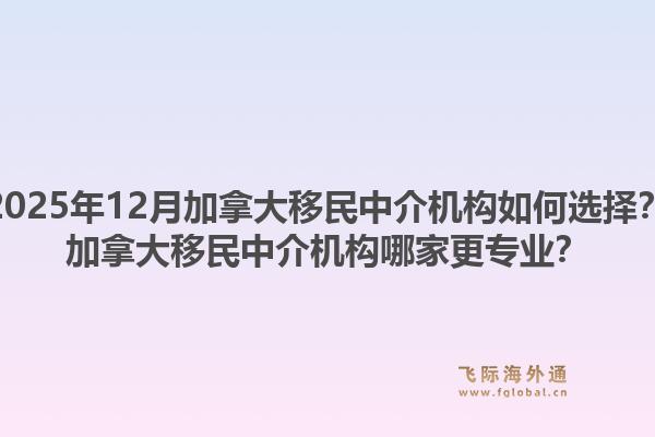 2025年12月加拿大移民中介機(jī)構(gòu)如何選擇？加拿大移民中介機(jī)構(gòu)哪家更專業(yè)？1.jpg