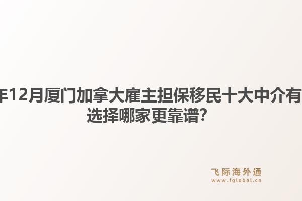 2025年12月廈門加拿大雇主擔(dān)保移民十大中介有哪些？選擇哪家更靠譜？1.jpg