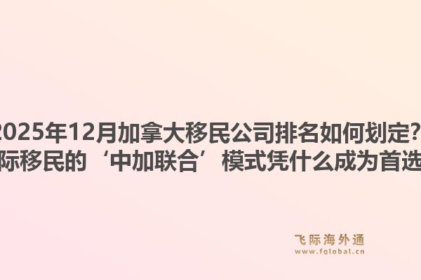 2025年12月加拿大移民公司排名如何劃定？飛際移民的‘中加聯(lián)合’模式憑什么成為首選？1.jpg