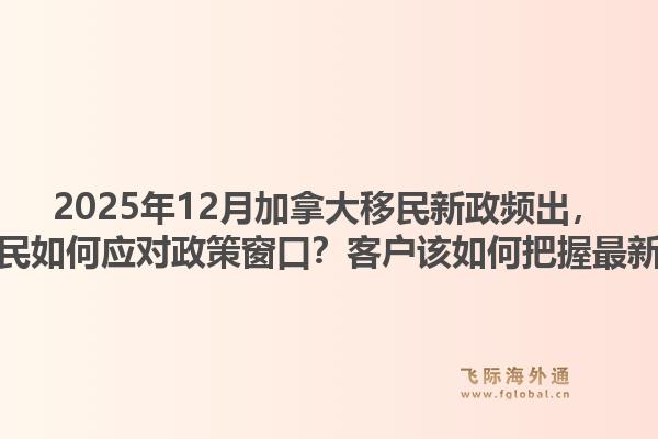 2025年12月加拿大移民新政頻出，飛際移民如何應對政策窗口？客戶該如何把握最新動向？1.jpg