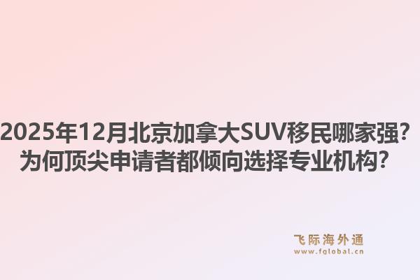 2025年12月北京加拿大SUV移民哪家強？為何頂尖申請者都傾向選擇專業(yè)機構(gòu)？1.jpg