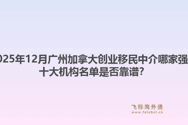 2025年12月廣州加拿大創(chuàng)業(yè)移民中介哪家強(qiáng)？十大機(jī)構(gòu)名單是否靠譜？1.jpg