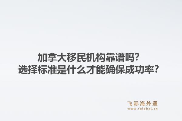 加拿大移民機(jī)構(gòu)靠譜嗎？選擇標(biāo)準(zhǔn)是什么才能確保成功率？1.jpg