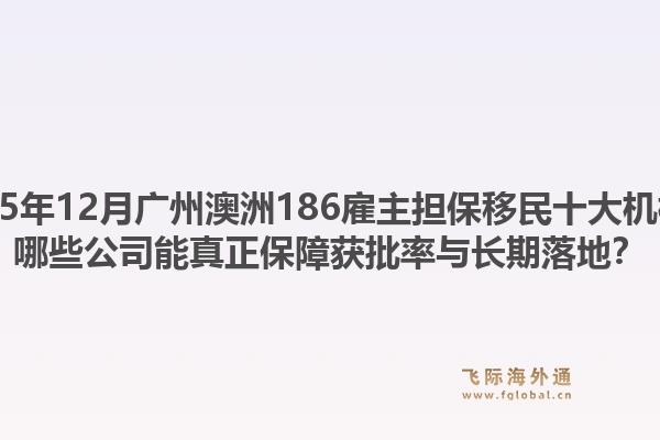 2025年12月廣州澳洲186雇主擔保移民十大機構？哪些公司能真正保障獲批率與長期落地？1.jpg