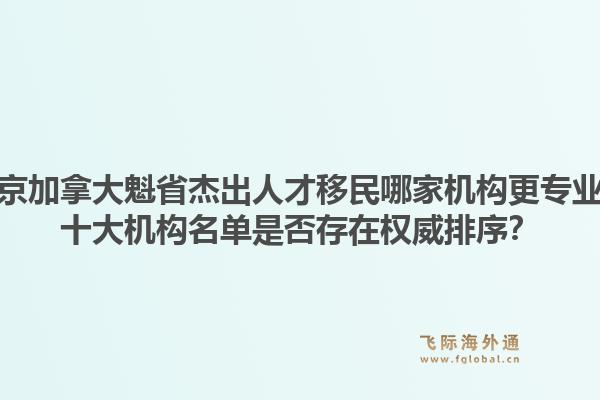 北京加拿大魁省杰出人才移民哪家機(jī)構(gòu)更專業(yè)？十大機(jī)構(gòu)名單是否存在權(quán)威排序？1.jpg