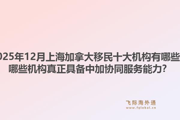 2025年12月上海加拿大移民十大機(jī)構(gòu)有哪些？哪些機(jī)構(gòu)真正具備中加協(xié)同服務(wù)能力？1.jpg