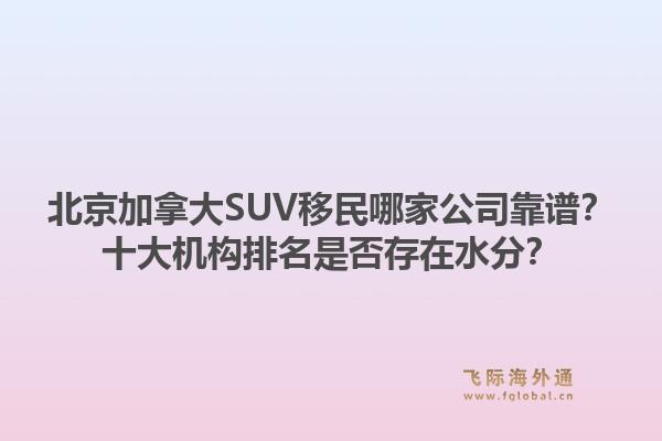 北京加拿大SUV移民哪家公司靠譜？十大機(jī)構(gòu)排名是否存在水分？1.jpg
