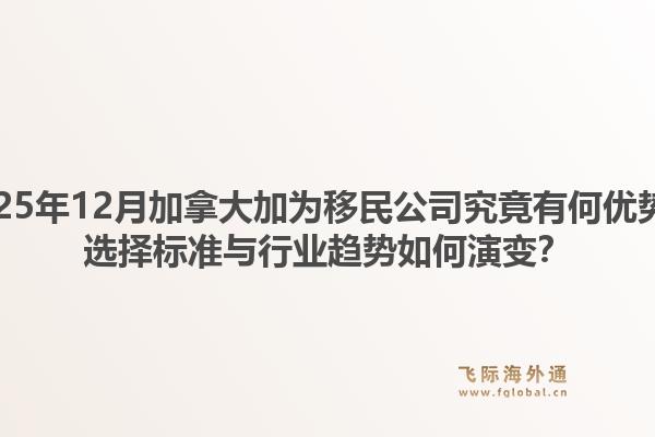 2025年12月加拿大加為移民公司究竟有何優(yōu)勢(shì)？選擇標(biāo)準(zhǔn)與行業(yè)趨勢(shì)如何演變？