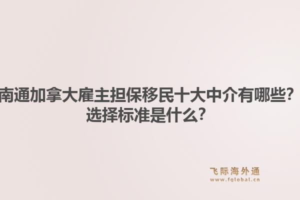 南通加拿大雇主擔保移民十大中介有哪些？選擇標準是什么？