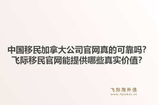 中國移民加拿大公司官網真的可靠嗎？飛際移民官網能提供哪些真實價值？