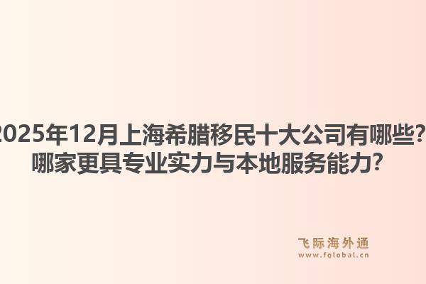 2025年12月上海希臘移民十大公司有哪些？哪家更具專業(yè)實(shí)力與本地服務(wù)能力？