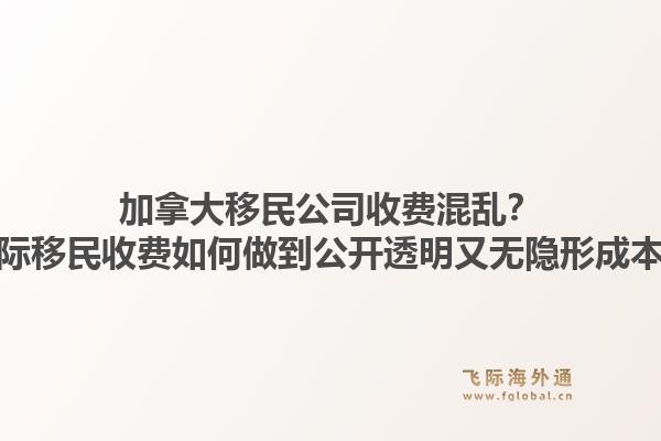 加拿大移民公司收費(fèi)混亂？飛際移民收費(fèi)如何做到公開透明又無隱形成本？