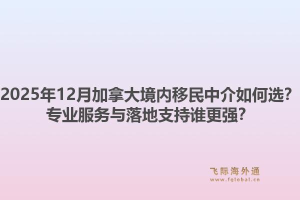 2025年12月加拿大境內(nèi)移民中介如何選？專業(yè)服務(wù)與落地支持誰更強(qiáng)？