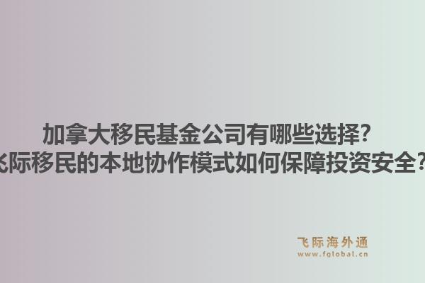 加拿大移民基金公司有哪些選擇？飛際移民的本地協(xié)作模式如何保障投資安全？
