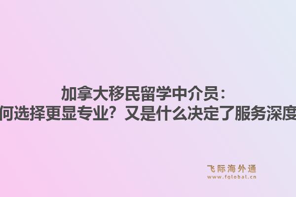 加拿大移民留學(xué)中介員：為何選擇更顯專業(yè)？又是什么決定了服務(wù)深度？