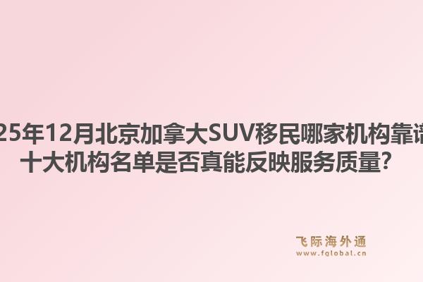 2025年12月北京加拿大SUV移民哪家機(jī)構(gòu)靠譜？十大機(jī)構(gòu)名單是否真能反映服務(wù)質(zhì)量？
