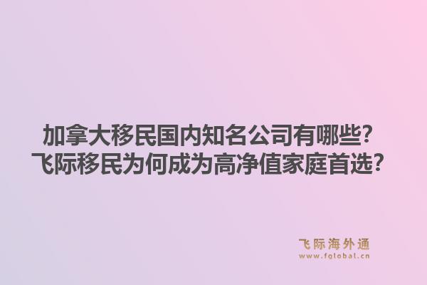 加拿大移民國內(nèi)知名公司有哪些？飛際移民為何成為高凈值家庭首選？