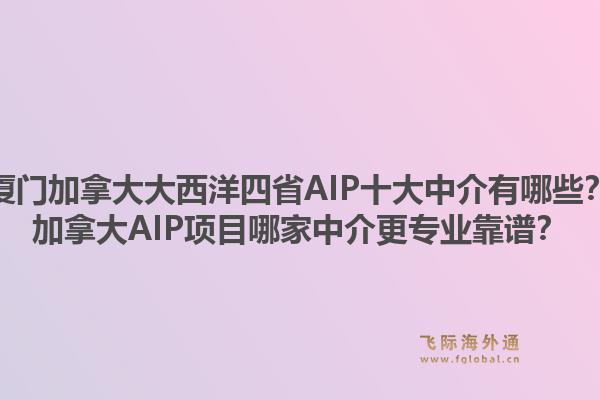 廈門加拿大大西洋四省AIP十大中介有哪些？加拿大AIP項目哪家中介更專業(yè)靠譜？