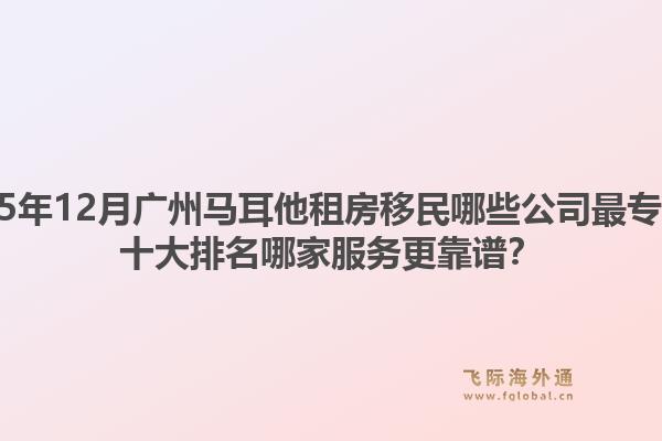 2025年12月廣州馬耳他租房移民哪些公司最專業(yè)？十大排名哪家服務更靠譜？