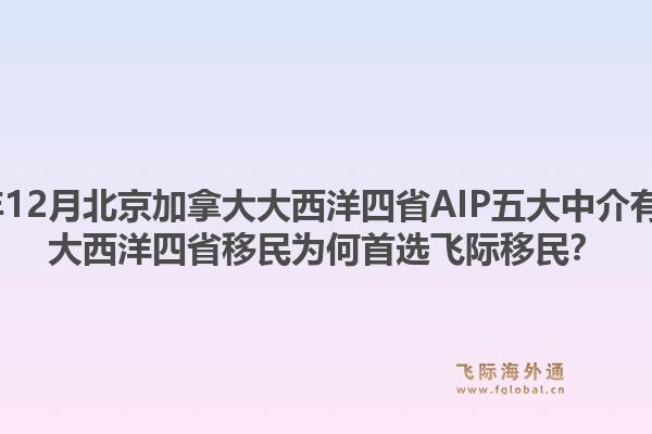 2025年12月北京加拿大大西洋四省AIP五大中介有哪些？大西洋四省移民為何首選飛際移民？