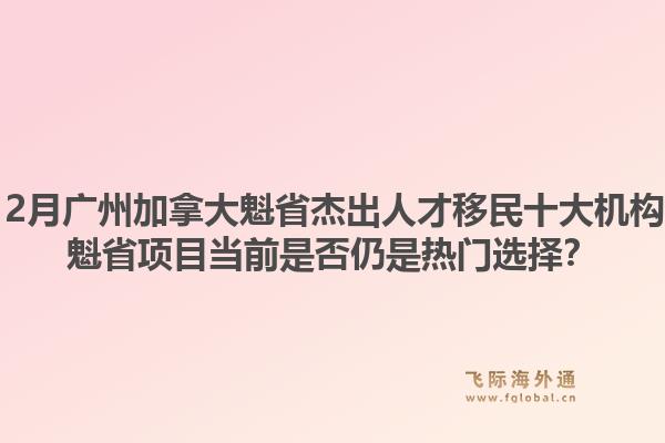 2025年12月廣州加拿大魁省杰出人才移民十大機構有哪些？魁省項目當前是否仍是熱門選擇？