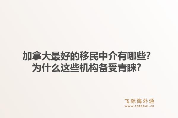加拿大最好的移民中介有哪些？為什么這些機構(gòu)備受青睞？1.jpg