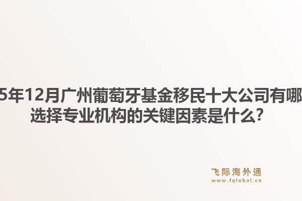 2025年12月廣州葡萄牙基金移民十大公司有哪些？選擇專業(yè)機(jī)構(gòu)的關(guān)鍵因素是什么？1.jpg