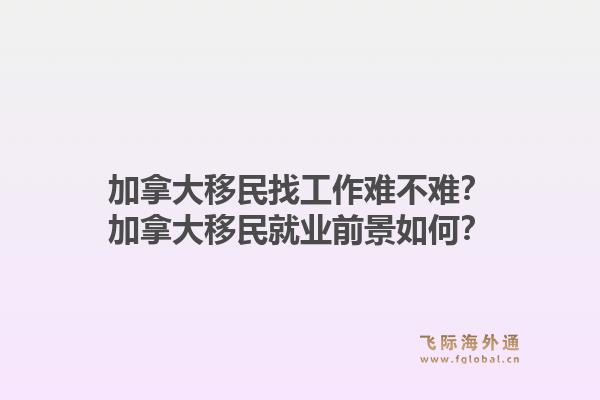 加拿大移民找工作難不難？加拿大移民就業(yè)前景如何？1.jpg