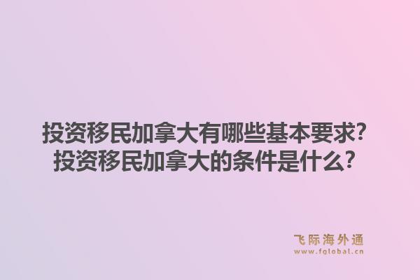 投資移民加拿大有哪些基本要求？投資移民加拿大的條件是什么？1.jpg