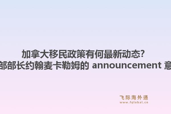 加拿大移民政策有何最新動態(tài)？加拿大移民部部長約翰麥卡勒姆的 announcement 意味著什么？1.jpg