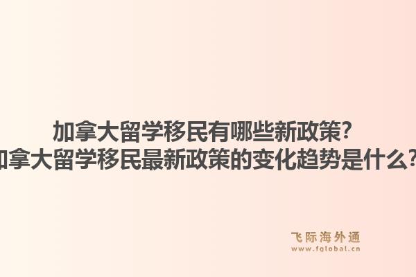 加拿大留學移民有哪些新政策？加拿大留學移民最新政策的變化趨勢是什么？1.jpg
