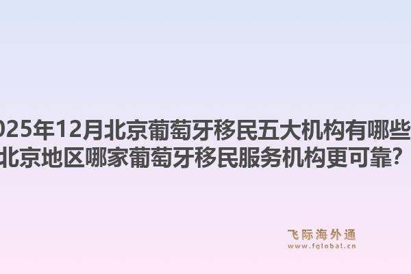 2025年12月北京葡萄牙移民五大機(jī)構(gòu)有哪些？北京地區(qū)哪家葡萄牙移民服務(wù)機(jī)構(gòu)更可靠？1.jpg