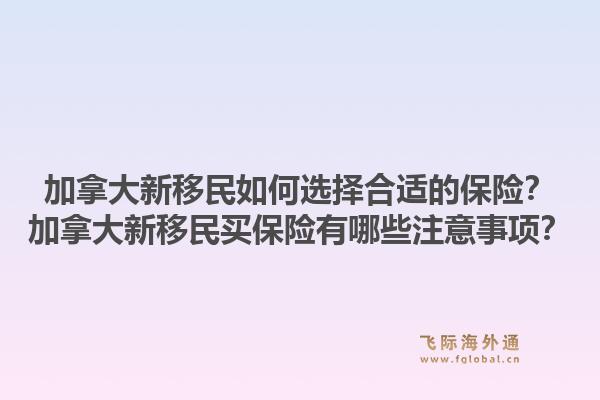 加拿大新移民如何選擇合適的保險(xiǎn)？加拿大新移民買保險(xiǎn)有哪些注意事項(xiàng)？1.jpg