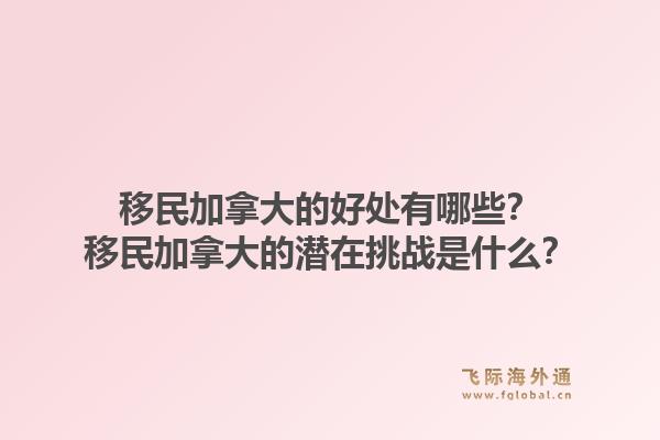 移民加拿大的好處有哪些？移民加拿大的潛在挑戰(zhàn)是什么？1.jpg