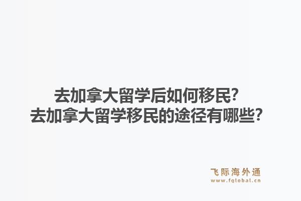 去加拿大留學(xué)后如何移民？去加拿大留學(xué)移民的途徑有哪些？1.jpg